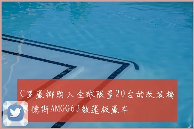 C罗豪掷购入全球限量20台的改装梅赛德斯AMGG63敞篷版豪车