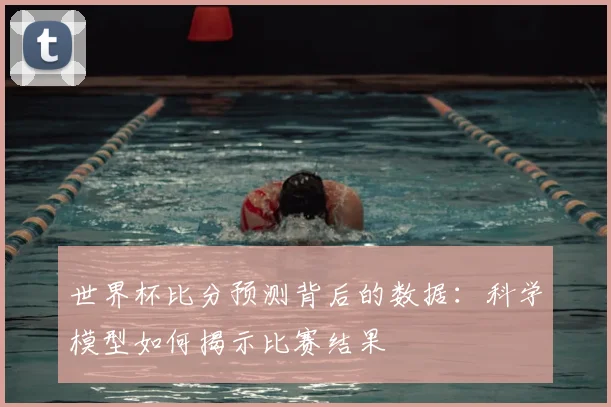 世界杯比分预测背后的数据：科学模型如何揭示比赛结果