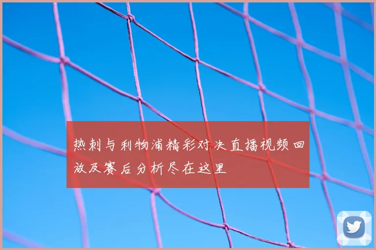 热刺与利物浦精彩对决直播视频回放及赛后分析尽在这里