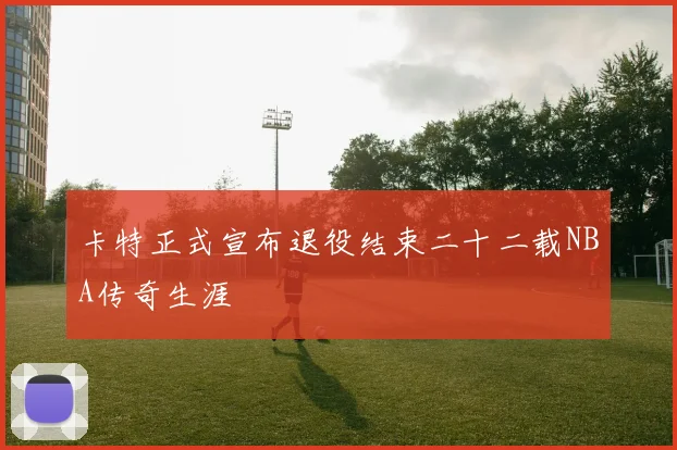 卡特正式宣布退役结束二十二载NBA传奇生涯