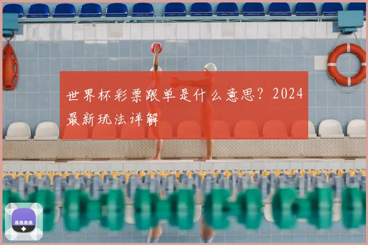 世界杯彩票跟单是什么意思？2024最新玩法详解