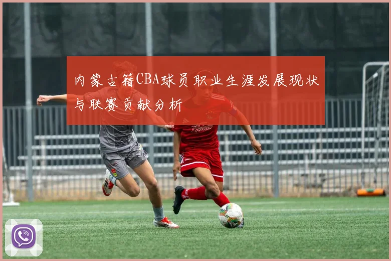 内蒙古籍CBA球员职业生涯发展现状与联赛贡献分析