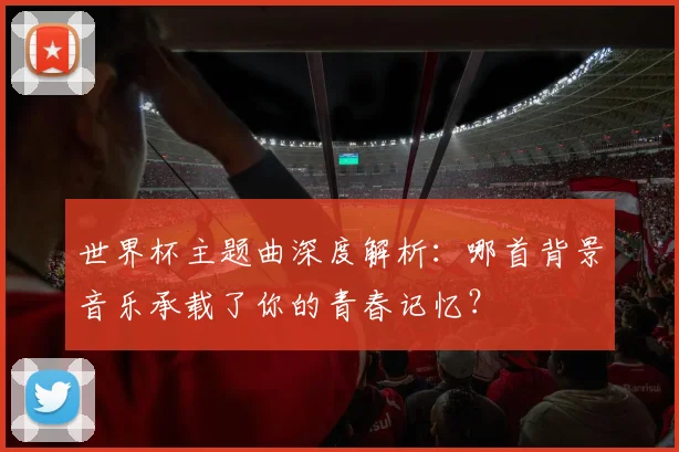 世界杯主题曲深度解析：哪首背景音乐承载了你的青春记忆？