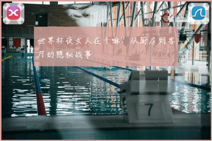 世界杯夜女人在干嘛？从厨房到客厅的隐秘战事