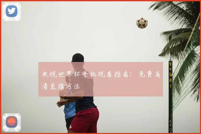 央视世界杯手机观看指南：免费高清直播方法