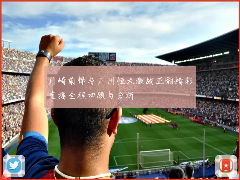 川崎前锋与广州恒大激战正酣精彩直播全程回顾与分析