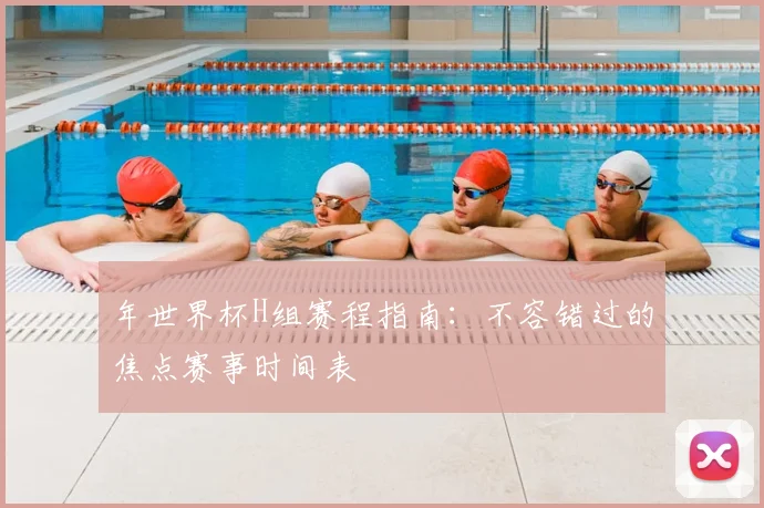 年世界杯H组赛程指南：不容错过的焦点赛事时间表