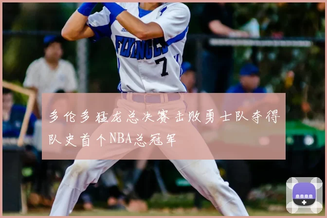 多伦多猛龙总决赛击败勇士队夺得队史首个NBA总冠军