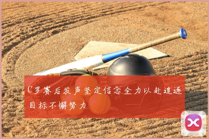 C罗赛后发声坚定信念全力以赴追逐目标不懈努力