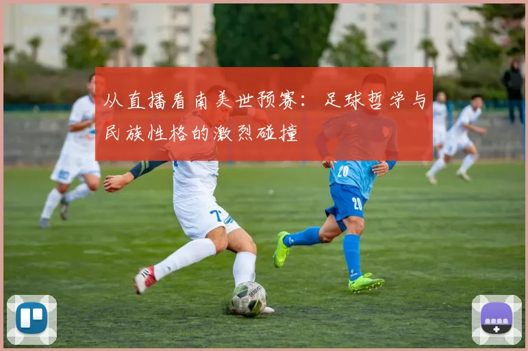 从直播看南美世预赛：足球哲学与民族性格的激烈碰撞