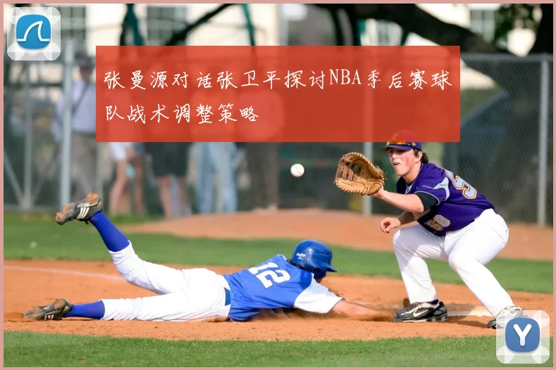 张曼源对话张卫平探讨NBA季后赛球队战术调整策略