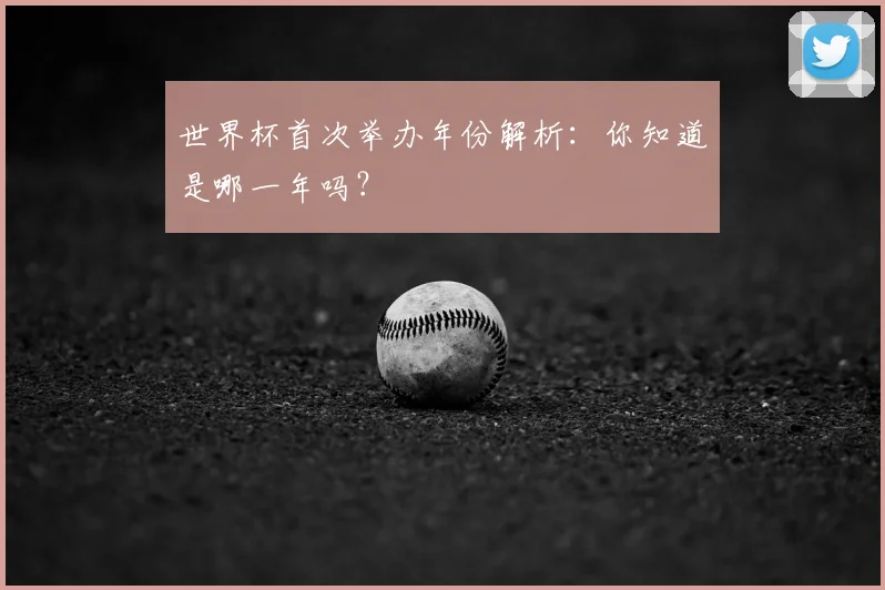 世界杯首次举办年份解析：你知道是哪一年吗？