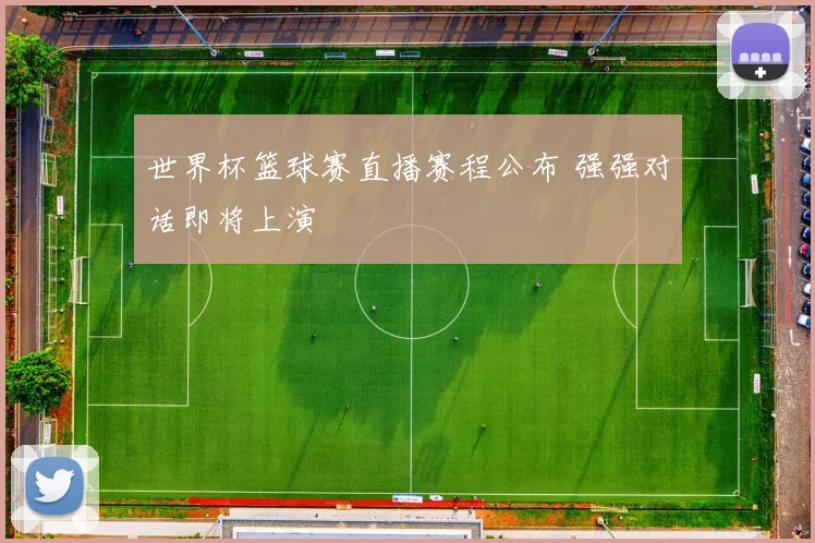 世界杯篮球赛直播赛程公布 强强对话即将上演