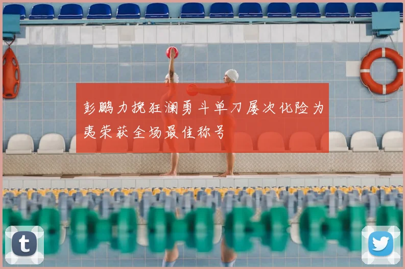 彭鹏力挽狂澜勇斗单刀屡次化险为夷荣获全场最佳称号