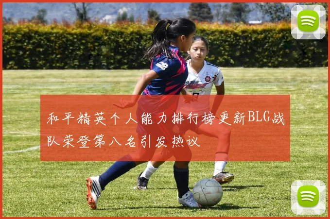和平精英个人能力排行榜更新BLG战队荣登第八名引发热议
