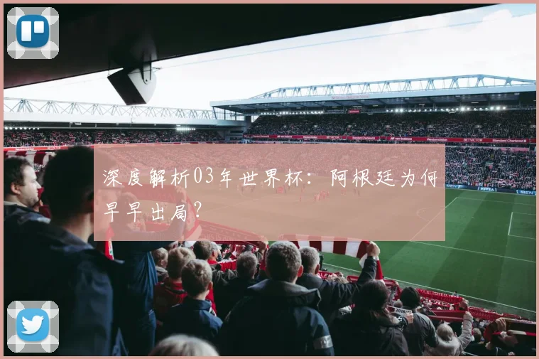 深度解析03年世界杯：阿根廷为何早早出局？