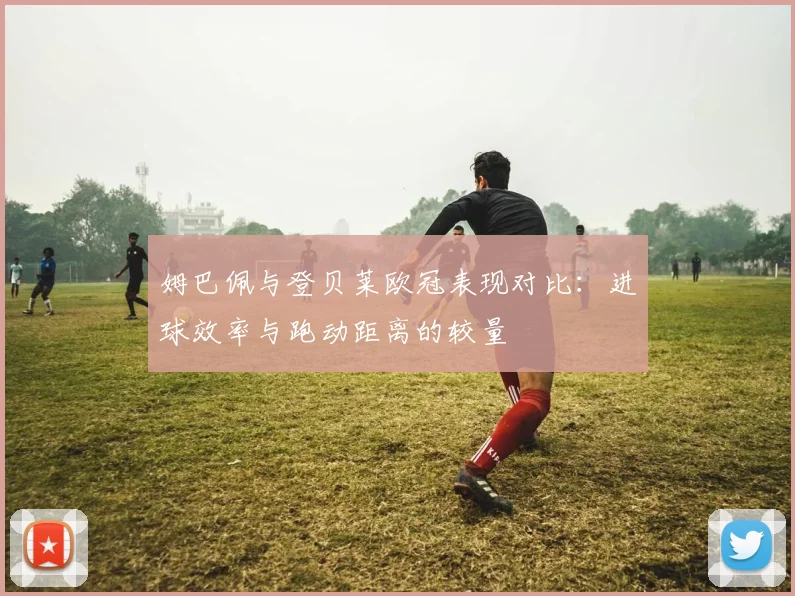 姆巴佩与登贝莱欧冠表现对比：进球效率与跑动距离的较量