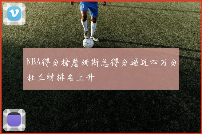 NBA得分榜詹姆斯总得分逼近四万分杜兰特排名上升