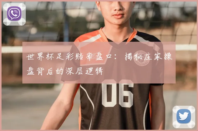 世界杯足彩赔率盘口：揭秘庄家操盘背后的深层逻辑