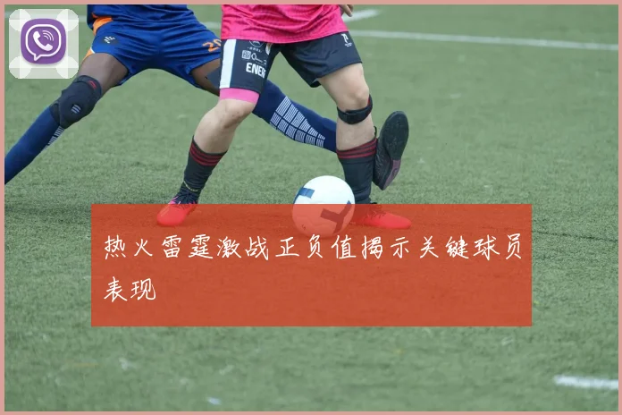 热火雷霆激战正负值揭示关键球员表现