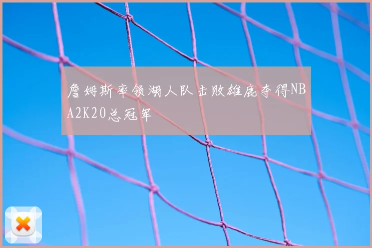 詹姆斯率领湖人队击败雄鹿夺得NBA2K20总冠军