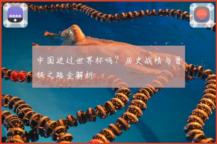 中国进过世界杯吗？历史战绩与晋级之路全解析