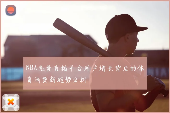 NBA免费直播平台用户增长背后的体育消费新趋势分析