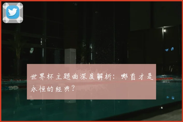 世界杯主题曲深度解析：哪首才是永恒的经典？