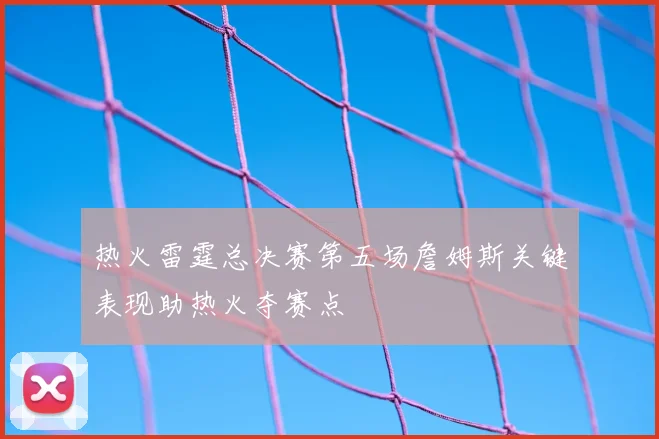 热火雷霆总决赛第五场詹姆斯关键表现助热火夺赛点