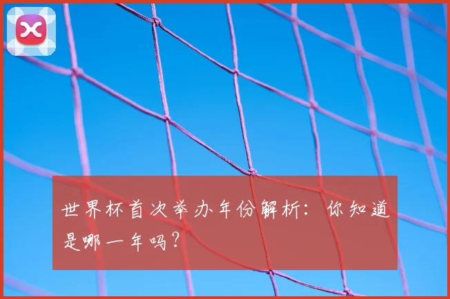 世界杯首次举办年份解析：你知道是哪一年吗？