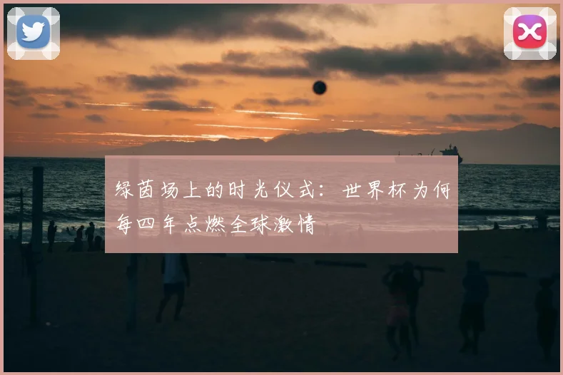绿茵场上的时光仪式：世界杯为何每四年点燃全球激情