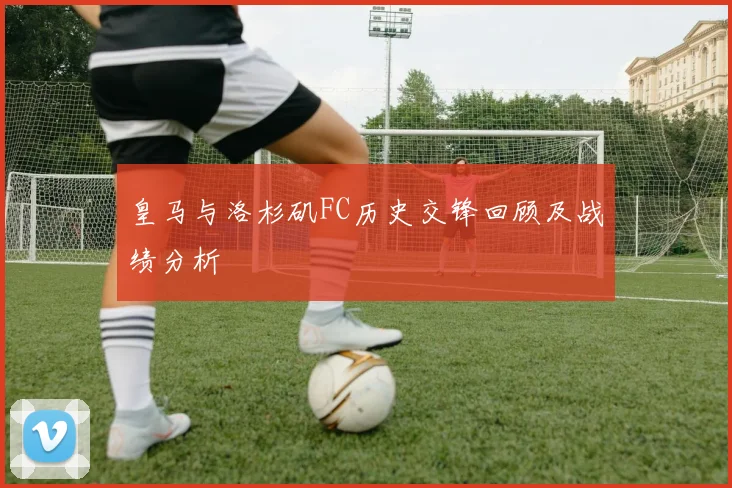 皇马与洛杉矶FC历史交锋回顾及战绩分析