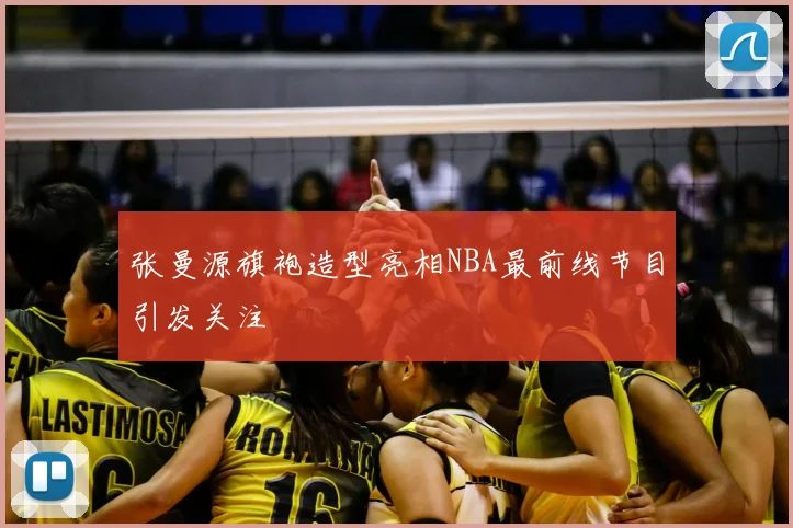 张曼源旗袍造型亮相NBA最前线节目引发关注