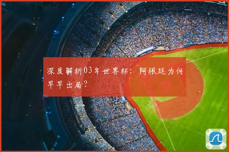 深度解析03年世界杯：阿根廷为何早早出局？