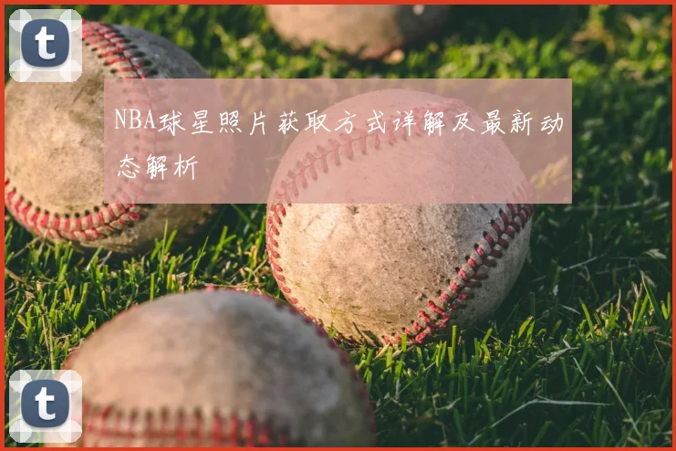NBA球星照片获取方式详解及最新动态解析