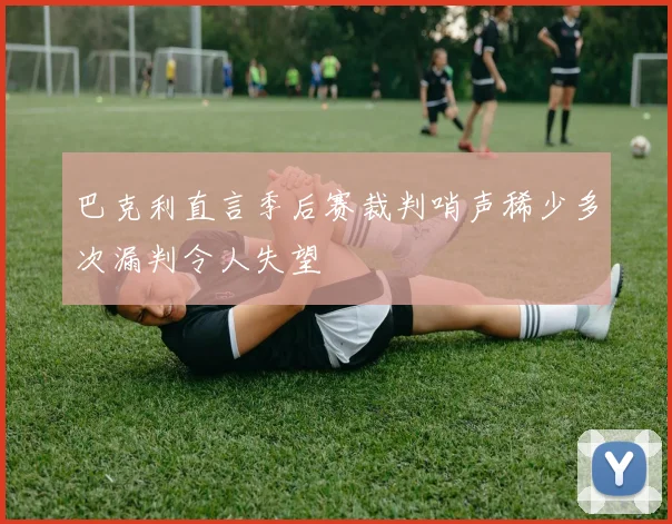 巴克利直言季后赛裁判哨声稀少多次漏判令人失望