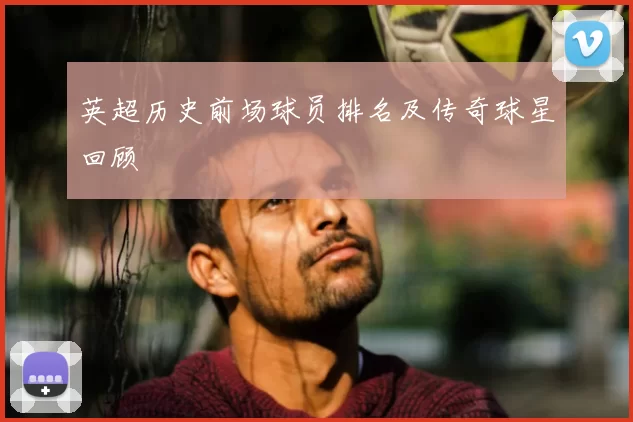 英超历史前场球员排名及传奇球星回顾