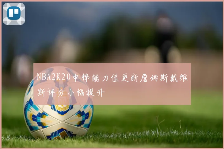 NBA2K20中锋能力值更新詹姆斯戴维斯评分小幅提升
