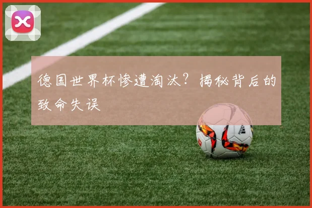 德国世界杯惨遭淘汰？揭秘背后的致命失误