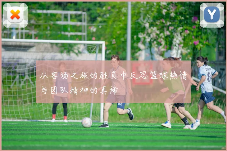 从客场之旅的胜负中反思篮球热情与团队精神的真谛