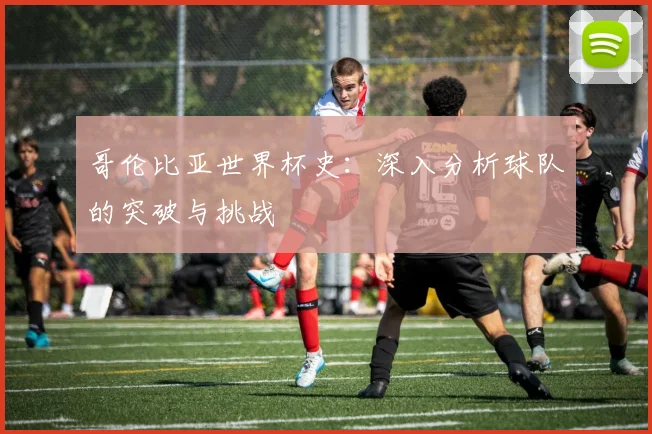 哥伦比亚世界杯史:深入分析球队的突破与挑战