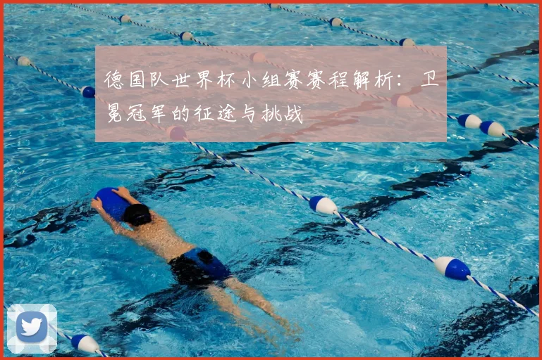 德国队世界杯小组赛赛程解析：卫冕冠军的征途与挑战