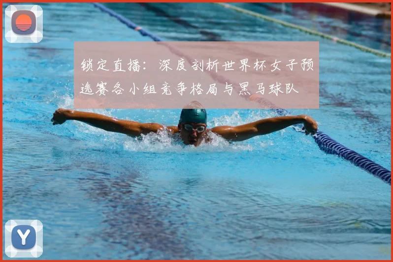 锁定直播：深度剖析世界杯女子预选赛各小组竞争格局与黑马球队