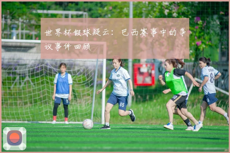 世界杯假球疑云：巴西赛事中的争议事件回顾