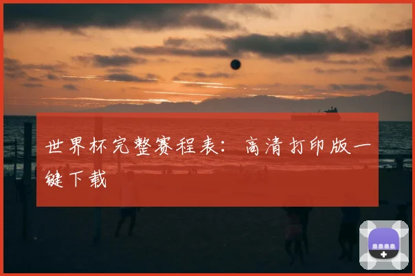 世界杯完整赛程表：高清打印版一键下载