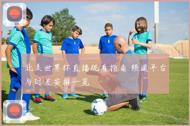 北美世界杯直播观看指南 频道平台与时差安排一览