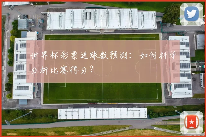 世界杯彩票进球数预测:如何科学分析比赛得分?
