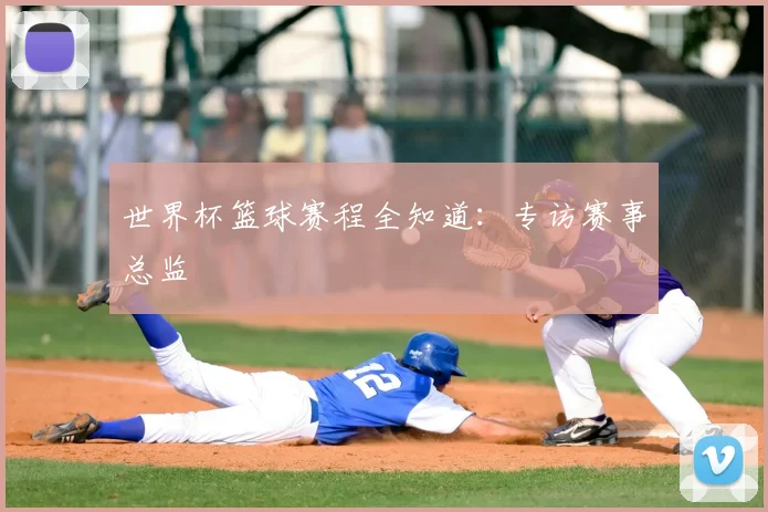 世界杯篮球赛程全知道：专访赛事总监