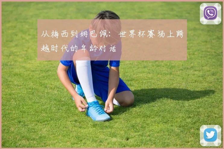 从梅西到姆巴佩：世界杯赛场上跨越时代的年龄对话