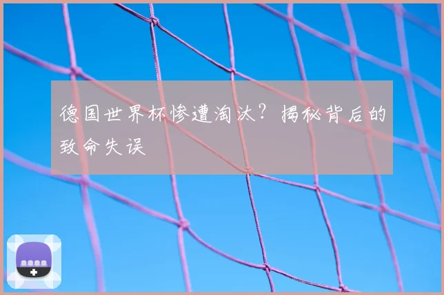德国世界杯惨遭淘汰？揭秘背后的致命失误